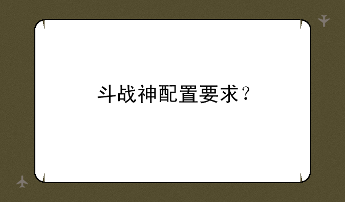 斗战神配置要求？