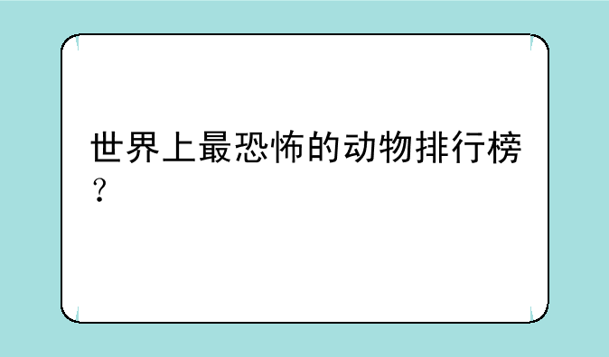 世界上最恐怖的动物排行榜？