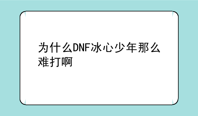 为什么DNF冰心少年那么难打啊