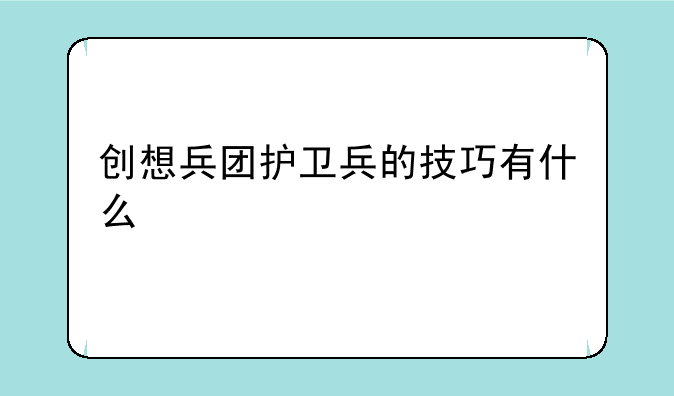 创想兵团护卫兵的技巧有什么