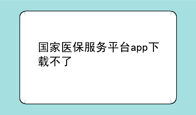 国家医保服务平台app下载不了__国