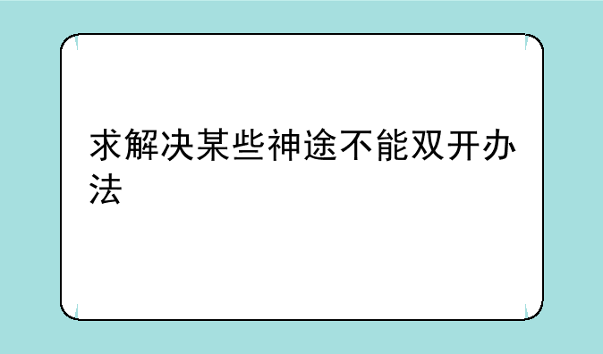 求解决某些神途不能双开办法