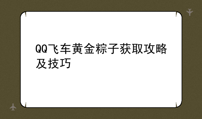 QQ飞车黄金粽子获取攻略及技巧