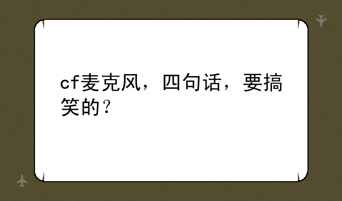 cf麦克风，四句话，要搞笑的？