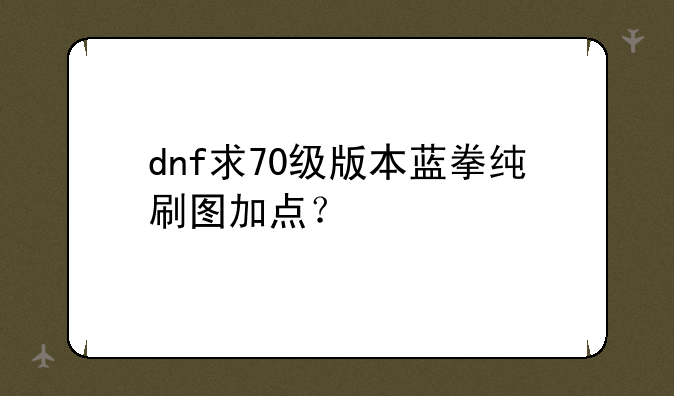 dnf求70级版本蓝拳纯刷图加点？