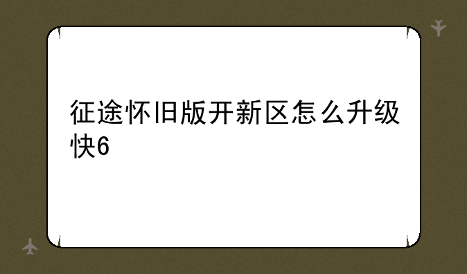 征途怀旧版开新区怎么升级快??