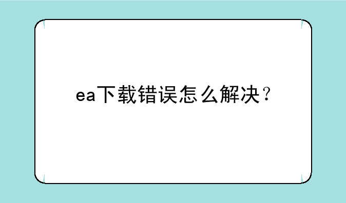 ea下载错误怎么解决？