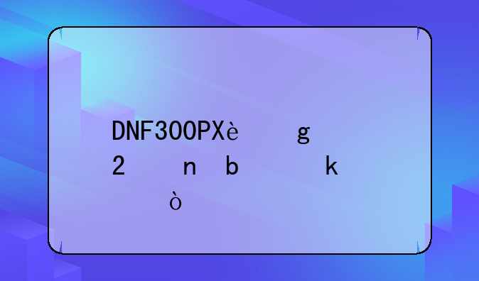 DNF300PX这个范围是多大？