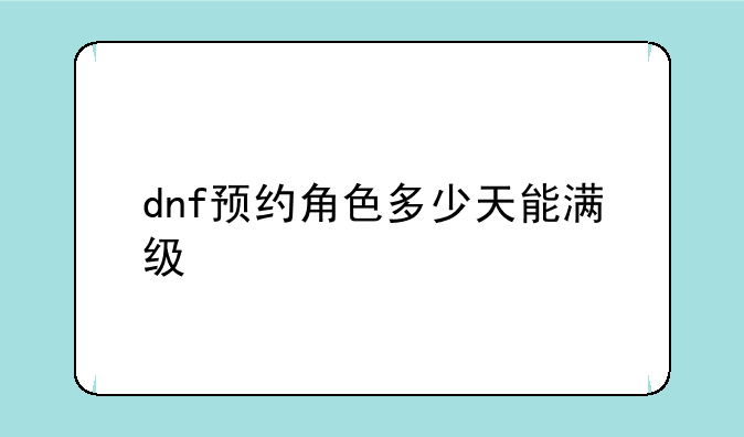 dnf预约角色多少天能满级