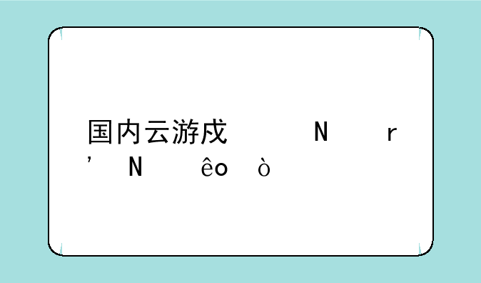 国内云游戏产品有哪些？