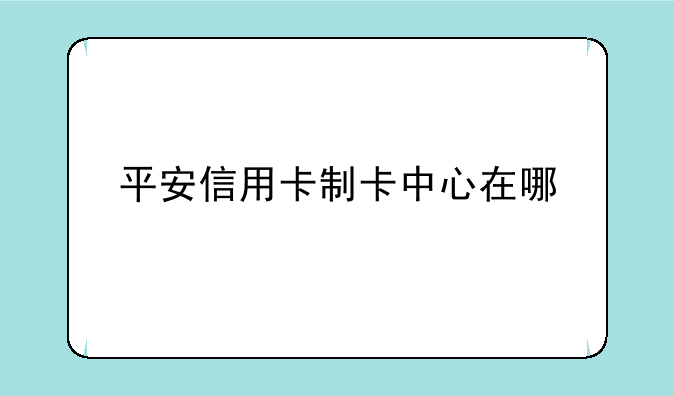 平安信用卡制卡中心在哪