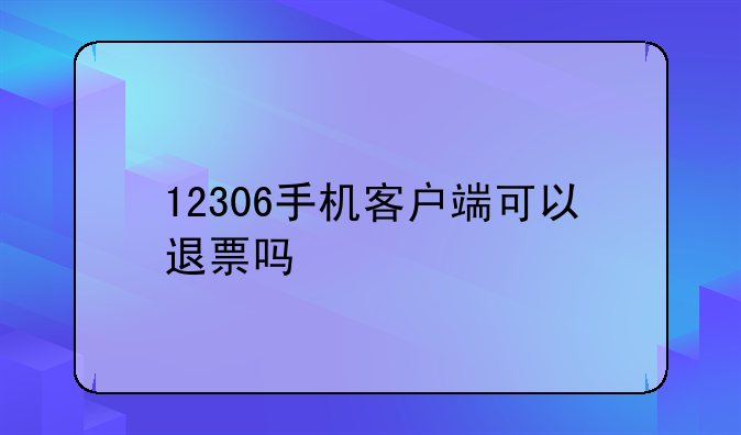 12306手机客户端可以退票吗