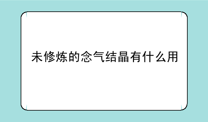 未修炼的念气结晶有什么用