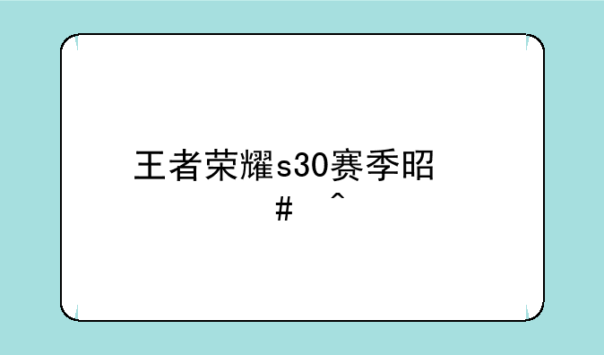 王者荣耀s30赛季是什么时候