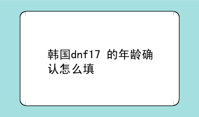 韩国dnf17+的年龄确认怎么填