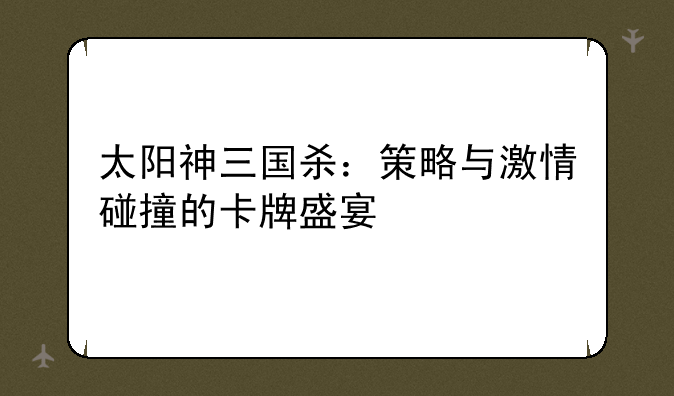 太阳神三国杀：策略与激情碰撞的卡牌盛宴