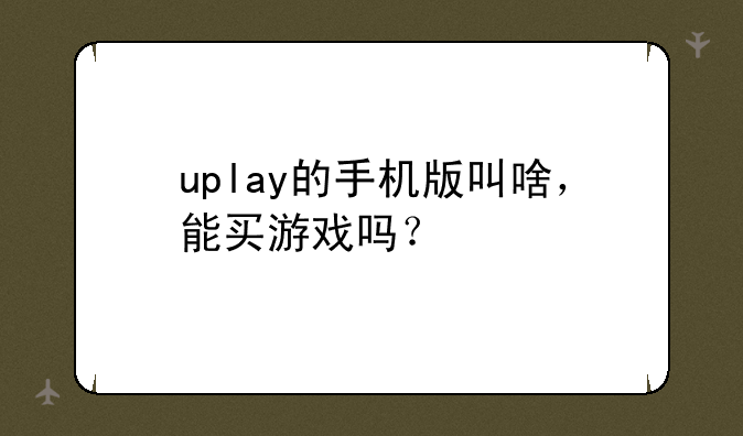 uplay的手机版叫啥，能买游戏吗？