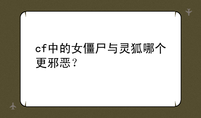 cf中的女僵尸与灵狐哪个更邪恶？
