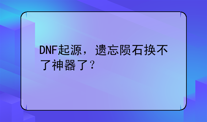 DNF起源，遗忘陨石换不了神器了？