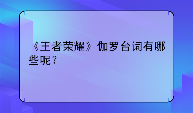 《王者荣耀》伽罗台词有哪些呢？