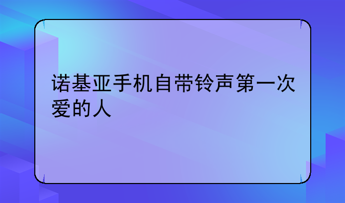 诺基亚手机自带铃声第一次爱的人