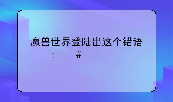 魔兽世界登陆出这个错误怎么解决