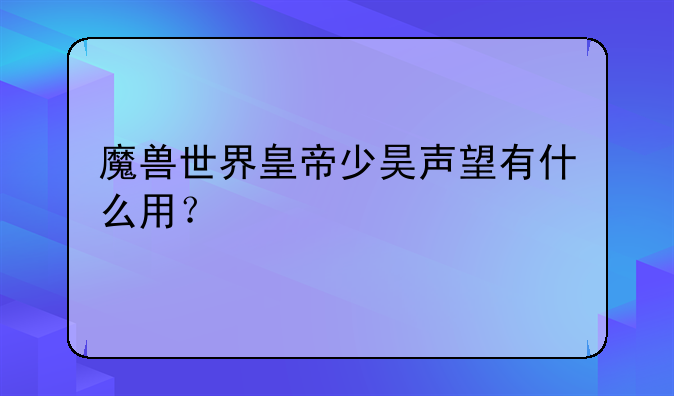 魔兽世界皇帝少昊声望有什么用？