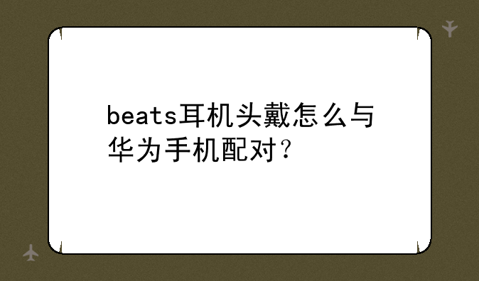 beats耳机头戴怎么与华为手机配对？