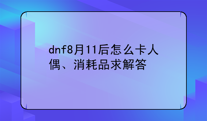 dnf8月11后怎么卡人偶、消耗品求解答