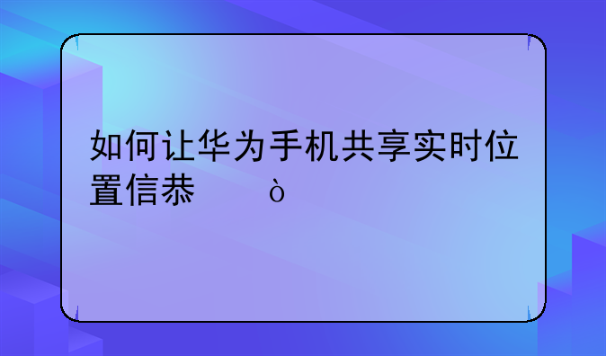 如何让华为手机共享实时位置信息？