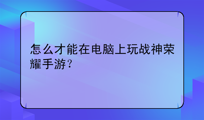 怎么才能在电脑上玩战神荣耀手游？