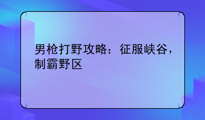 男枪打野攻略：征服峡谷，制霸野区