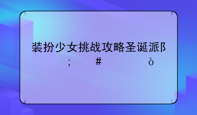 装扮少女挑战攻略圣诞派队怎么过？