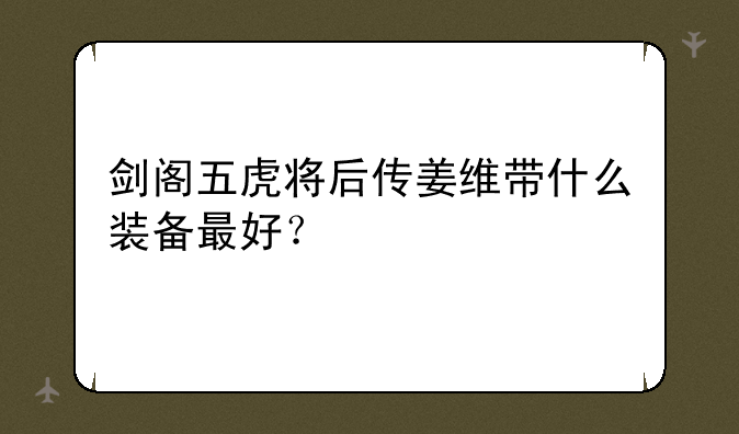 剑阁五虎将后传姜维带什么装备最