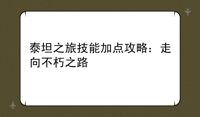 泰坦之旅技能加点攻略：走向不朽之路