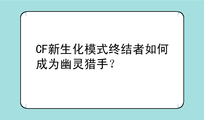 CF新生化模式终结者如何成为幽灵猎手？