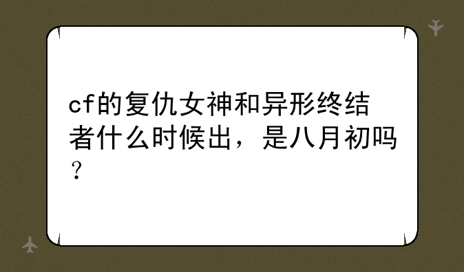 cf的复仇女神和异形终结者什么时候出，是八月初吗？