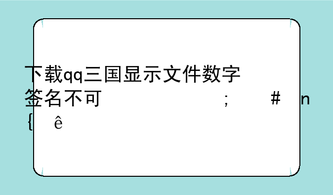 下载qq三国显示文件数字签名不可
