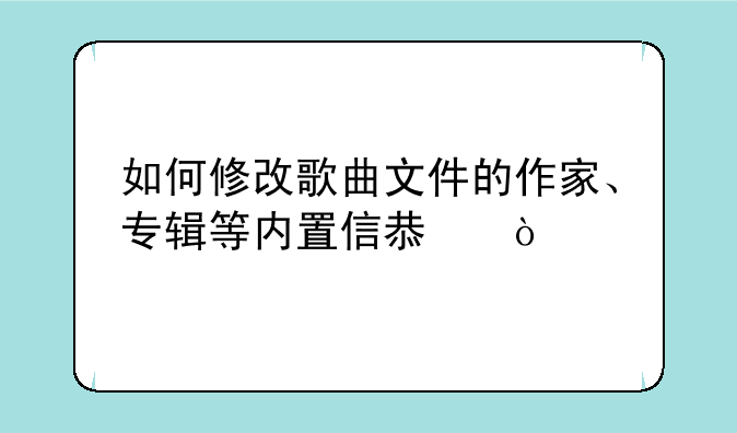 如何修改歌曲文件的作家、专辑等内置信息？