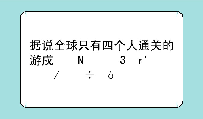 据说全球只有四个人通关的游戏哪里有下载？