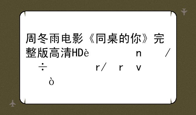 周冬雨电影《同桌的你》完整版高清HD迅雷下载观看地址？