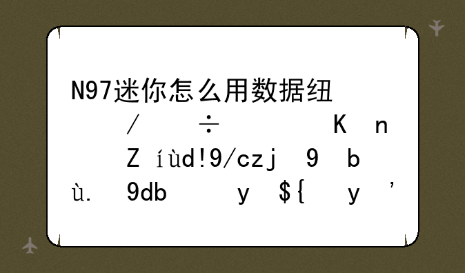 N97迷你怎么用数据线下载软件？请各位高手们告诉我！感谢！