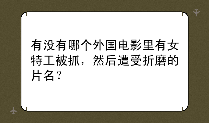 有没有哪个外国电影里有女特工被抓，然后遭受折磨的片名？