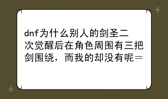 dnf为什么别人的剑圣二次觉醒后在角色周围有三把剑围绕，而我的却没有呢？求解…