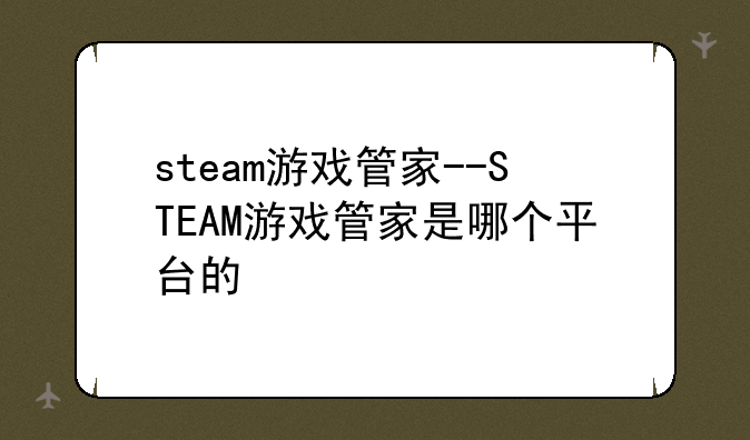 steam游戏管家--STEAM游戏管家是哪个平台的
