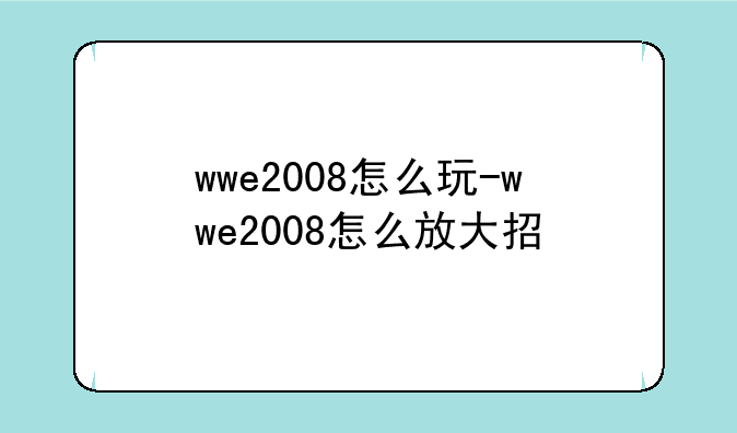 wwe2008怎么玩-wwe2008怎么放大招