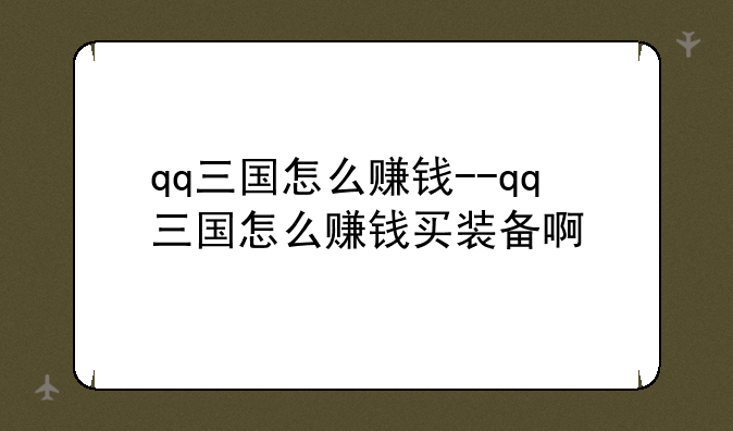 qq三国怎么赚钱--qq三国怎么赚钱买装备啊