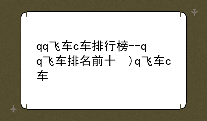qq飞车c车排行榜--qq飞车排名前十的车
