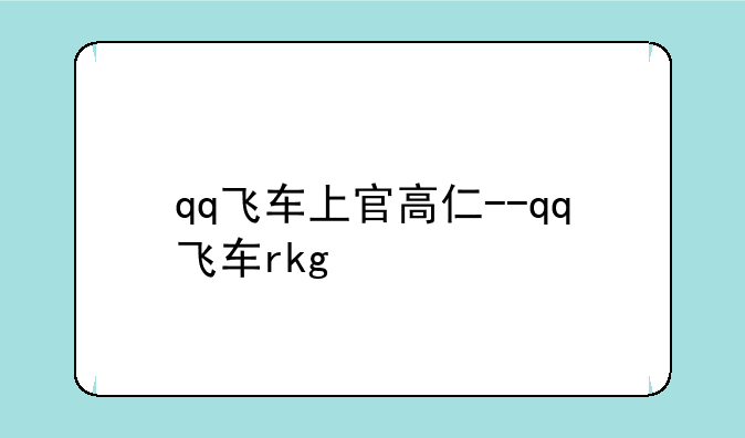 qq飞车上官高仁--qq飞车rkg
