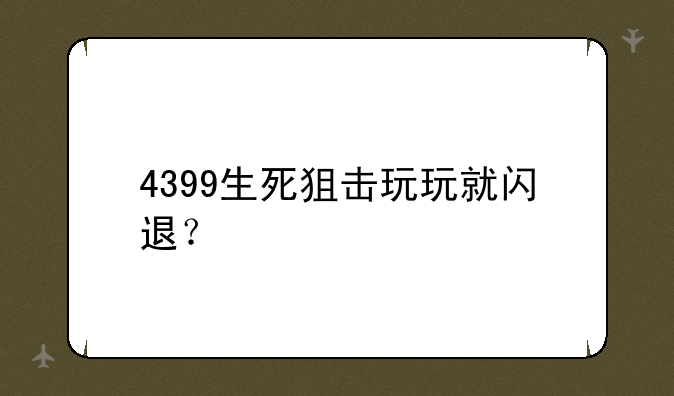 4399生死狙击玩玩就闪退？